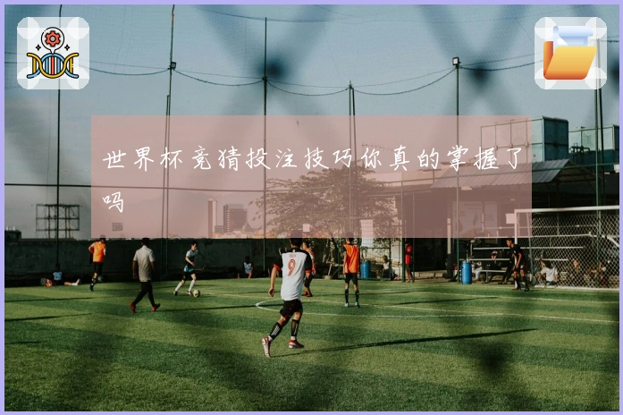 世界杯竞猜投注技巧你真的掌握了吗