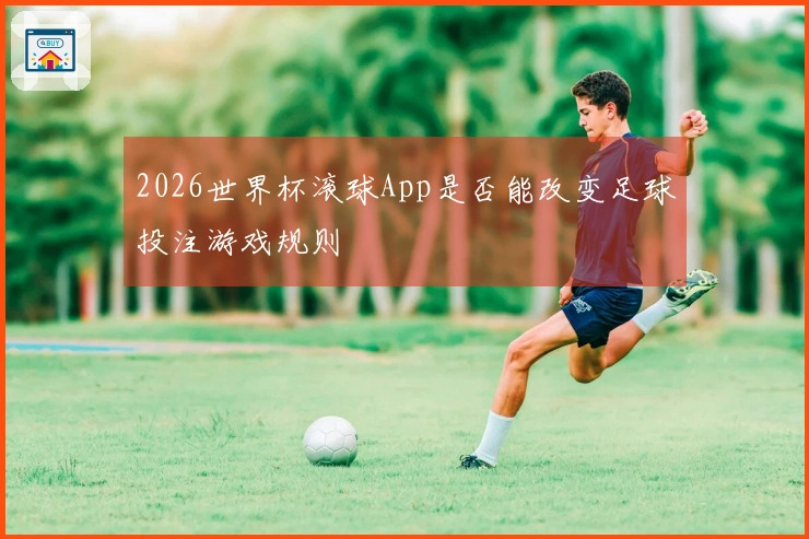 2026世界杯滚球App是否能改变足球投注游戏规则