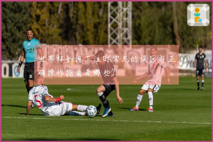 世界杯如何下注时常见的误区与正确操作指南是哪些？