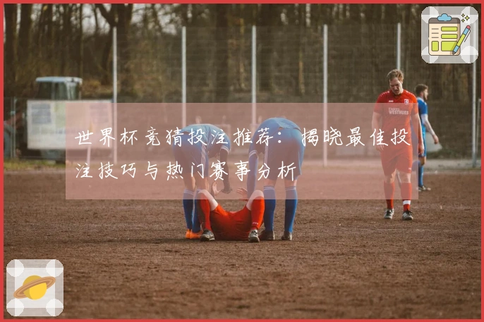 世界杯竞猜投注推荐：揭晓最佳投注技巧与热门赛事分析