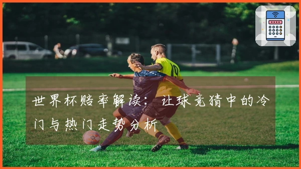 世界杯赔率解读：让球竞猜中的冷门与热门走势分析