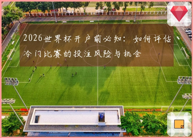 2026世界杯开户前必知：如何评估冷门比赛的投注风险与机会