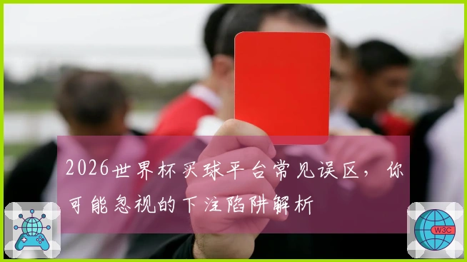 2026世界杯买球平台常见误区，你可能忽视的下注陷阱解析