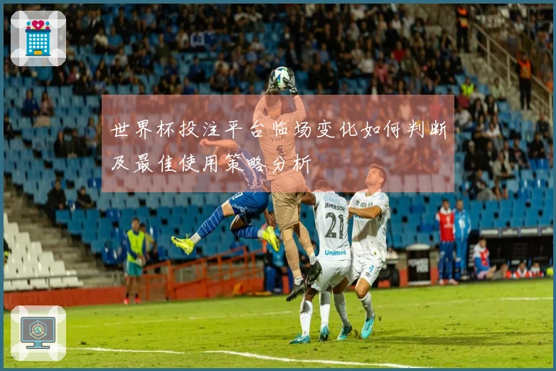 世界杯投注平台临场变化如何判断及最佳使用策略分析