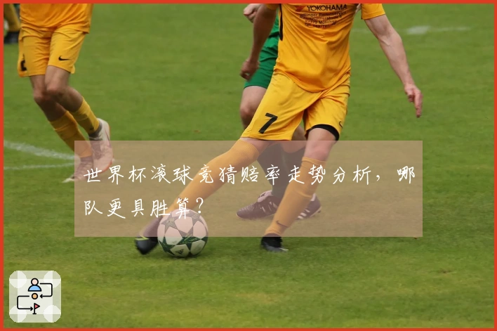 世界杯滚球竞猜赔率走势分析，哪队更具胜算？